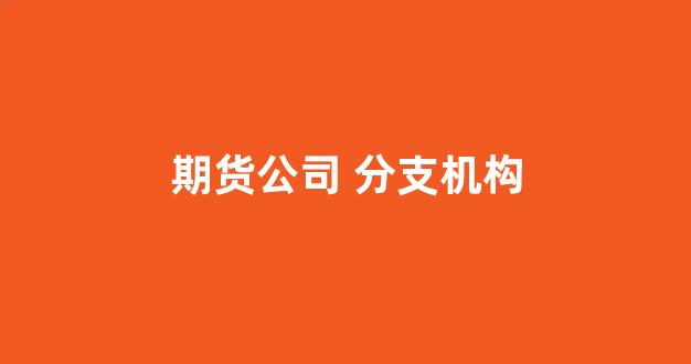 期货公司 分支机构(期货公司分公司)_https://www.jumanxin.com_深交所_第1张